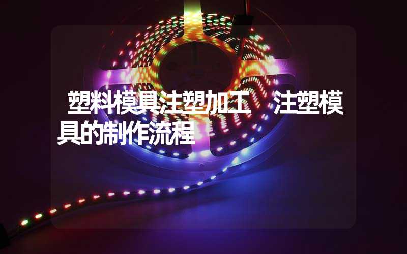 塑料模具注塑加工 注塑模具的制作流程